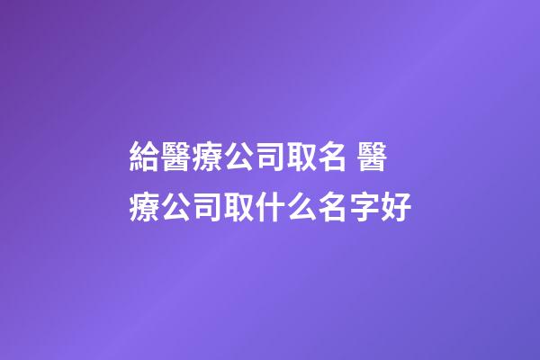 給醫療公司取名 醫療公司取什么名字好-第1張-公司起名-玄機派